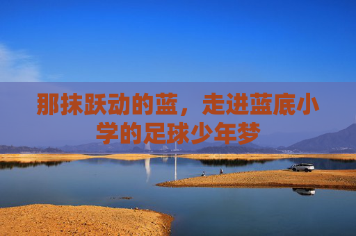 那抹跃动的蓝,走进蓝底小学的足球少年梦