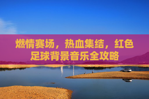 燃情赛场,热血集结,红色足球背景音乐全攻略