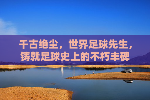 千古绝尘,世界足球先生,铸就足球史上的不朽丰碑