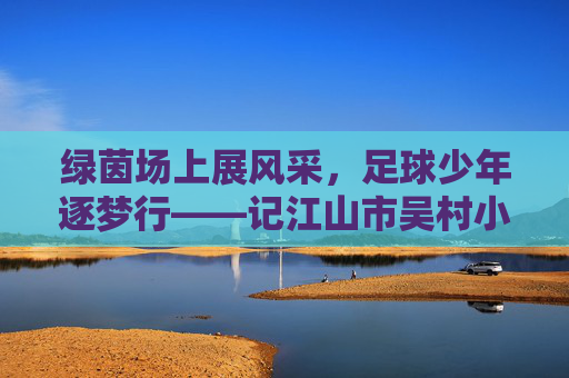 绿茵场上展风采,足球少年逐梦行——记江山市吴村小学足球运动