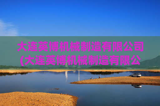 大连英博机械制造有限公司(大连英博机械制造有限公司招聘)