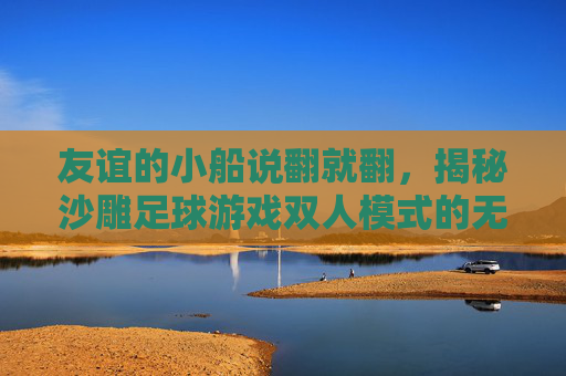 友谊的小船说翻就翻,揭秘沙雕足球游戏双人模式的无限快乐