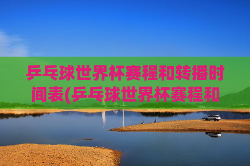 乒乓球世界杯赛程和转播时间表(乒乓球世界杯赛程和转播时间表格)