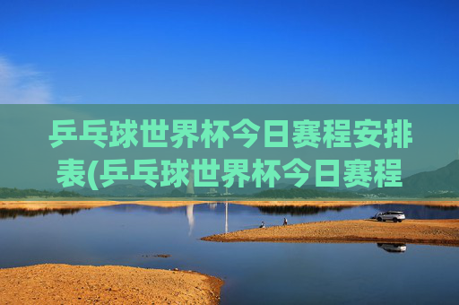 乒乓球世界杯今日赛程安排表(乒乓球世界杯今日赛程安排表)