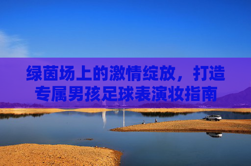 绿茵场上的激情绽放,打造专属男孩足球表演妆指南