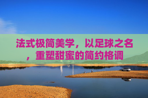 法式极简美学,以足球之名,重塑甜蜜的简约格调