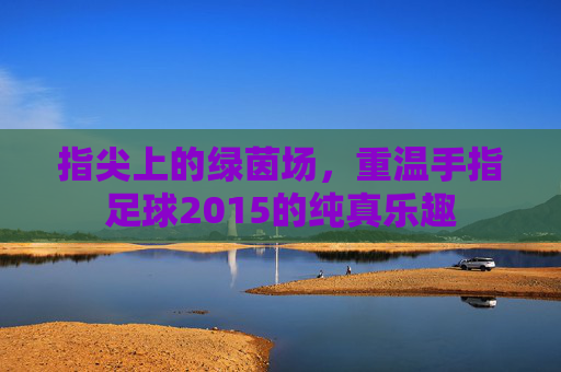 指尖上的绿茵场,重温手指足球2015的纯真乐趣