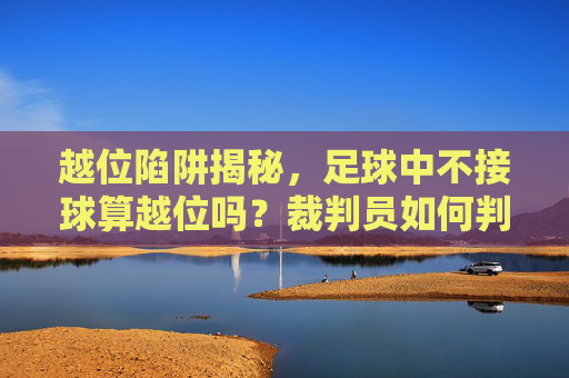 越位陷阱揭秘,足球中不接球算越位吗?裁判员如何判定?