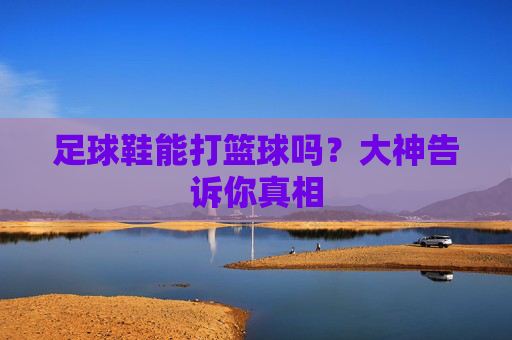 足球鞋能打篮球吗?大神告诉你真相