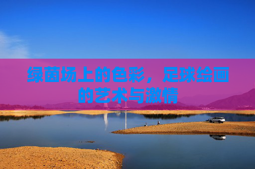 绿茵场上的色彩,足球绘画的艺术与激情