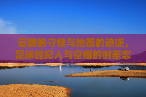 云端的守候与地面的追逐,足球经纪人与空姐的时差恋曲