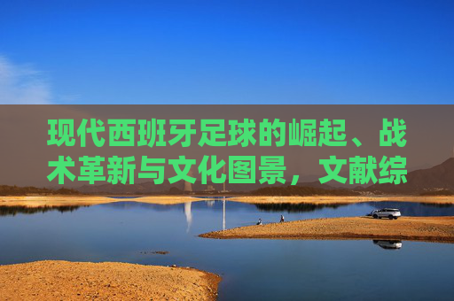 现代西班牙足球的崛起、战术革新与文化图景,文献综述