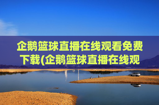 企鹅篮球直播在线观看免费下载(企鹅篮球直播在线观看免费下载手机版)