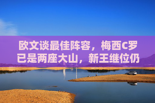 欧文谈最佳阵容,梅西C罗已是两座大山,新王继位仍需时间验证
