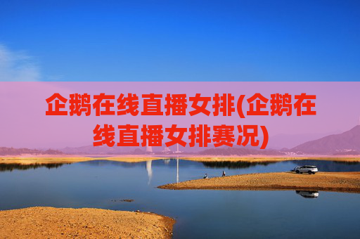 企鹅在线直播女排(企鹅在线直播女排赛况)