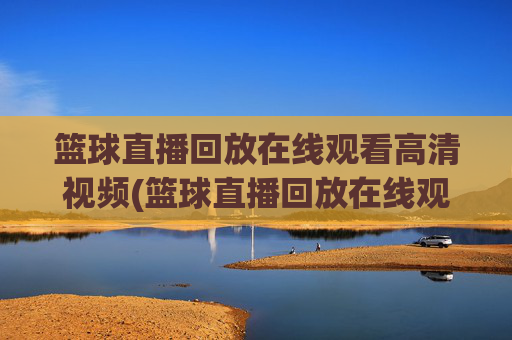 篮球直播回放在线观看高清视频(篮球直播回放在线观看高清视频下载)