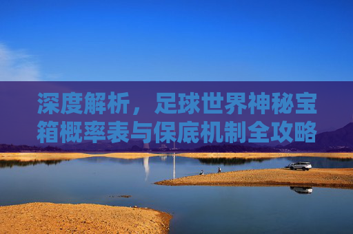 深度解析,足球世界神秘宝箱概率表与保底机制全攻略