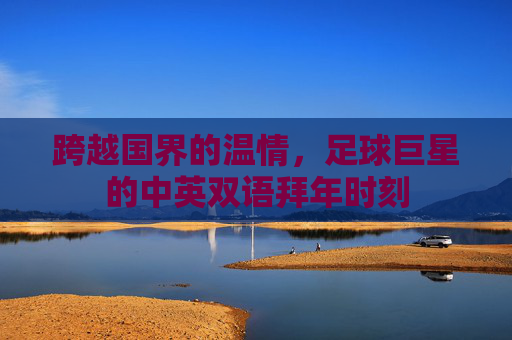 跨越国界的温情，足球巨星的中英双语拜年时刻