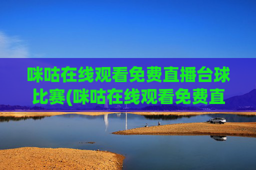 咪咕在线观看免费直播台球比赛(咪咕在线观看免费直播台球比赛视频)