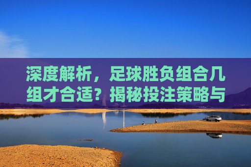 深度解析,足球胜负组合几组才合适?揭秘投注策略与技巧