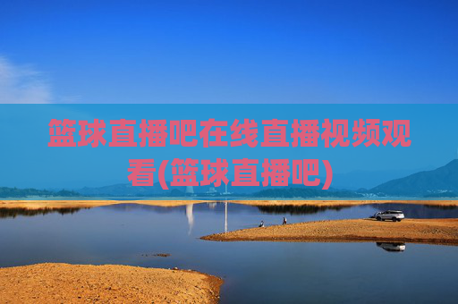 篮球直播吧在线直播视频观看(篮球直播吧)