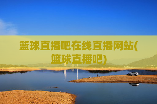 篮球直播吧在线直播网站(篮球直播吧)