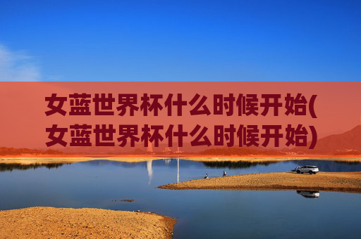 女蓝世界杯什么时候开始(女蓝世界杯什么时候开始)