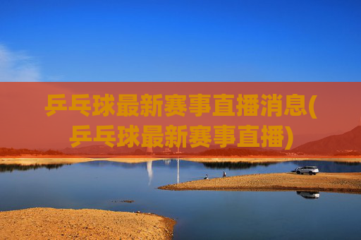 乒乓球最新赛事直播消息(乒乓球最新赛事直播)