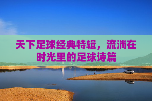 天下足球经典特辑,流淌在时光里的足球诗篇