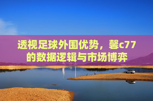 透视足球外围优势,馨c77的数据逻辑与市场博弈