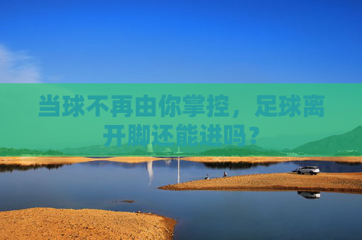 当球不再由你掌控,足球离开脚还能进吗?