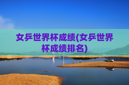 女乒世界杯成绩(女乒世界杯成绩排名)