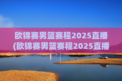 欧锦赛男篮赛程2025直播(欧锦赛男篮赛程2025直播在哪看)