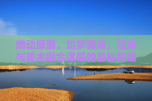 燃动绿茵,绘梦赛场,足球与美术融合课程的目标构建