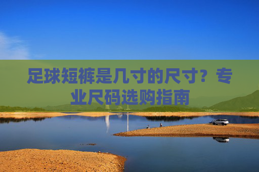 足球短裤是几寸的尺寸？专业尺码选购指南