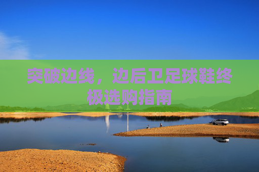 突破边线,边后卫足球鞋终极选购指南