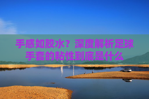 手感如胶水?深度解析足球手套的粘性到底是什么