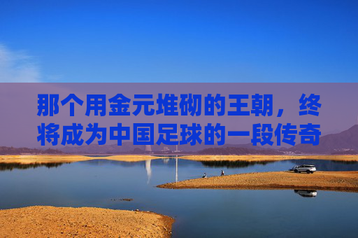 那个用金元堆砌的王朝，终将成为中国足球的一段传奇，论恒大足球的历史地位