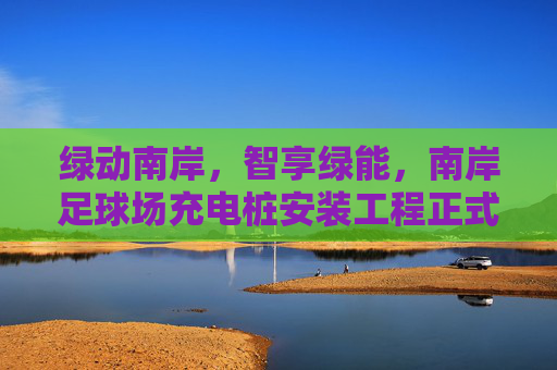 绿动南岸,智享绿能,南岸足球场充电桩安装工程正式启动