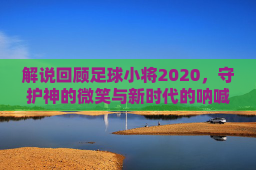 解说回顾足球小将2020,守护神的微笑与新时代的呐喊