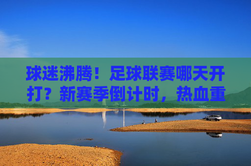 球迷沸腾!足球联赛哪天开打?新赛季倒计时,热血重燃!
