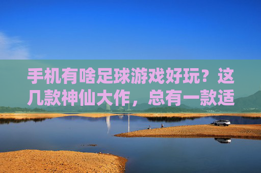 手机有啥足球游戏好玩?这几款神仙大作,总有一款适合你!