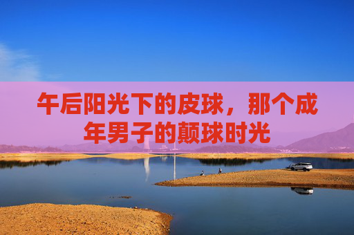 午后阳光下的皮球，那个成年男子的颠球时光