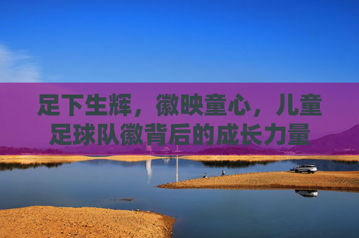 足下生辉,徽映童心,儿童足球队徽背后的成长力量