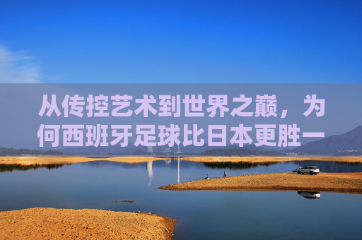 从传控艺术到世界之巅,为何西班牙足球比日本更胜一筹