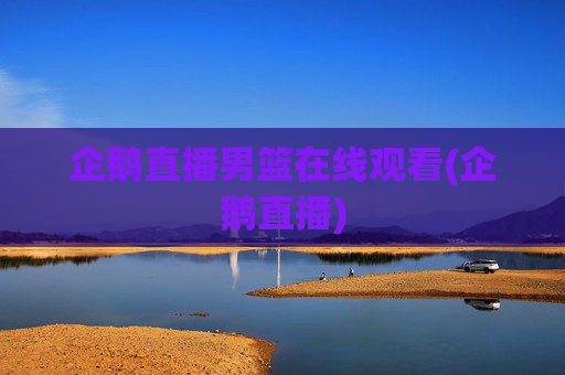 企鹅直播男篮在线观看(企鹅直播)