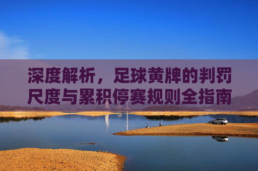 深度解析,足球黄牌的判罚尺度与累积停赛规则全指南