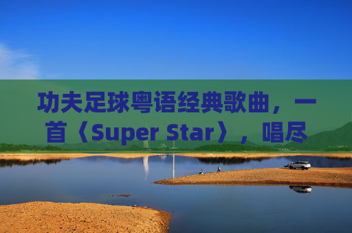 功夫足球粤语经典歌曲,一首〈Super Star〉,唱尽黄金时代的青春与热血