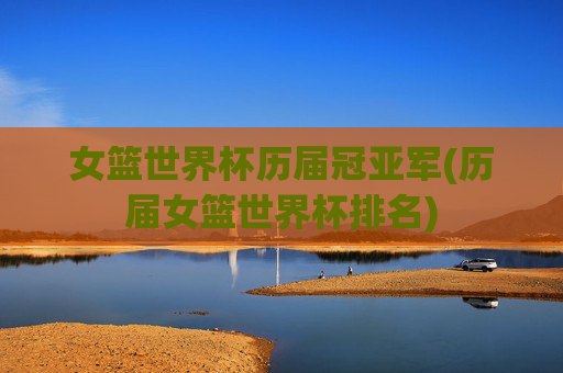 女篮世界杯历届冠亚军(历届女篮世界杯排名)