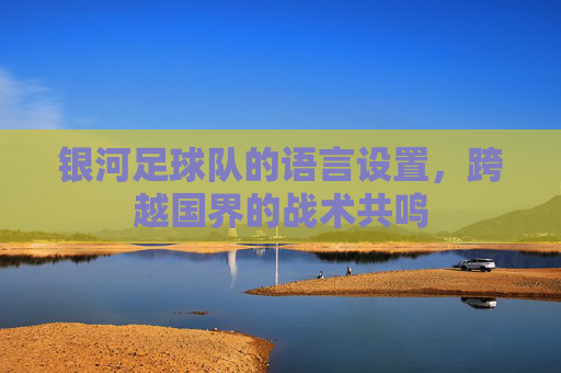 银河足球队的语言设置,跨越国界的战术共鸣